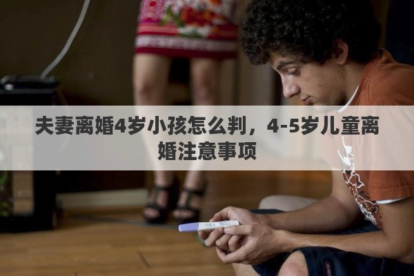 夫妻离婚4岁小孩怎么判，4-5岁儿童离婚注意事项