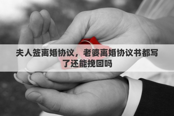 夫人签离婚协议，老婆离婚协议书都写了还能挽回吗
