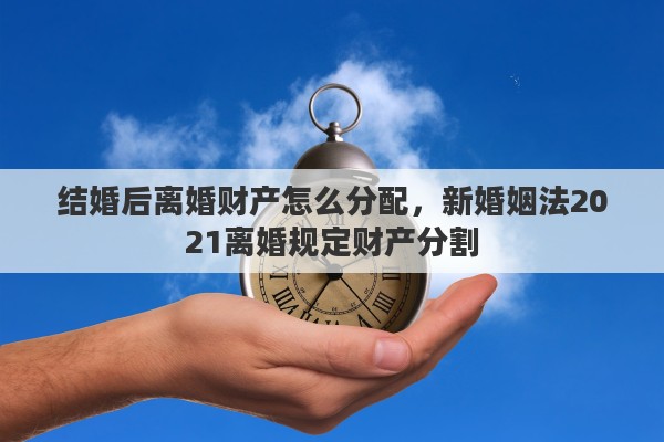 结婚后离婚财产怎么分配，新婚姻法2021离婚规定财产分割