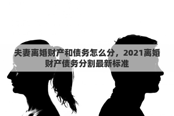 夫妻离婚财产和债务怎么分，2021离婚财产债务分割最新标准