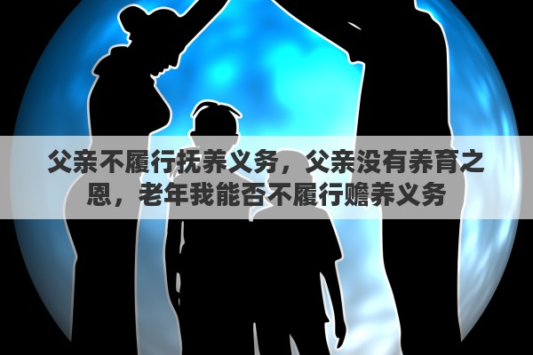 父亲不履行抚养义务，父亲没有养育之恩，老年我能否不履行赡养义务