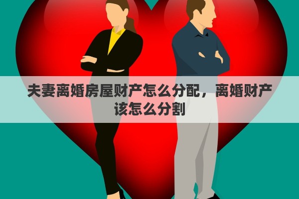 夫妻离婚房屋财产怎么分配，离婚财产该怎么分割