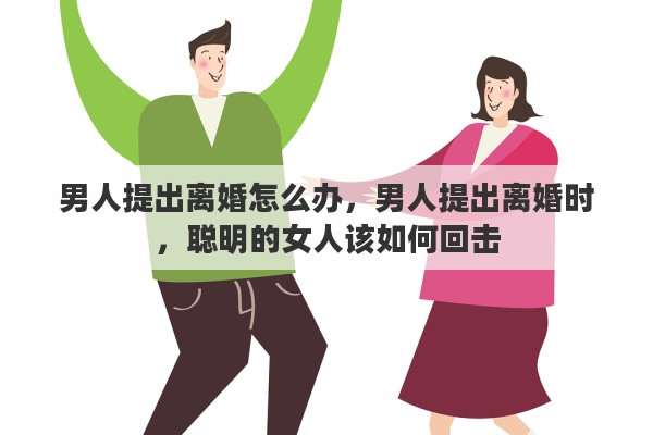 男人提出离婚怎么办，男人提出离婚时，聪明的女人该如何回击