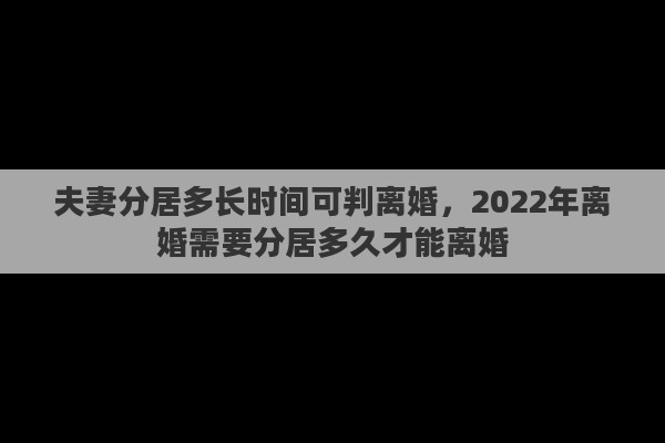 夫妻分居多长时间可判离婚，2022年离婚需要分居多久才能离婚