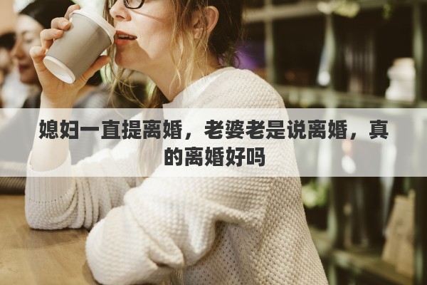 媳妇一直提离婚，老婆老是说离婚，真的离婚好吗