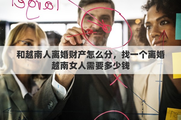 和越南人离婚财产怎么分，找一个离婚越南女人需要多少钱
