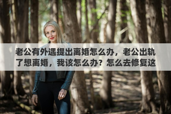 老公有外遇提出离婚怎么办，老公出轨了想离婚，我该怎么办？怎么去修复这段即将破碎的婚姻
