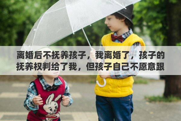 离婚后不抚养孩子，我离婚了，孩子的抚养权判给了我，但孩子自己不愿意跟我走，我该怎么办