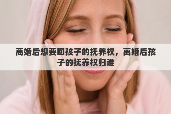 离婚后想要回孩子的抚养权，离婚后孩子的抚养权归谁