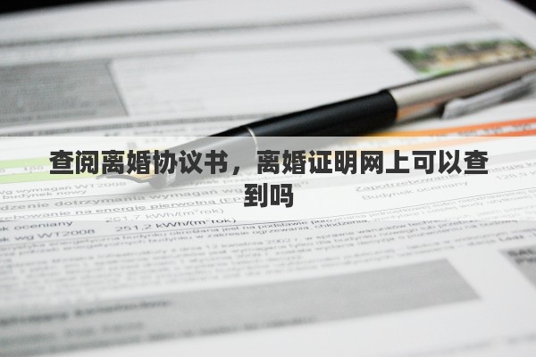 查阅离婚协议书，离婚证明网上可以查到吗