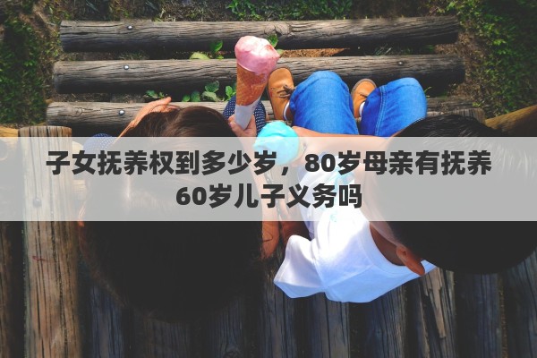 子女抚养权到多少岁，80岁母亲有抚养60岁儿子义务吗