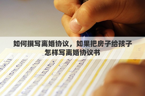 如何撰写离婚协议，如果把房子给孩子怎样写离婚协议书