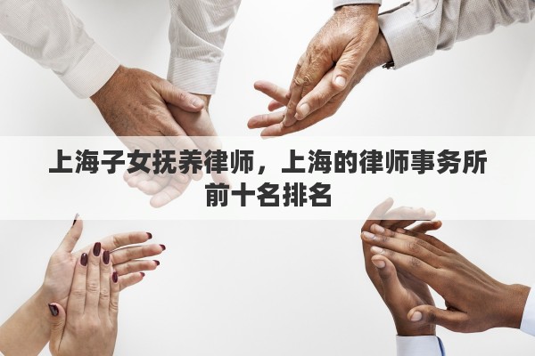 上海子女抚养律师，上海的律师事务所前十名排名