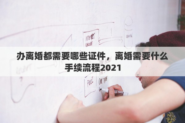 办离婚都需要哪些证件，离婚需要什么手续流程2021