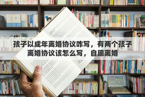 孩子以成年离婚协议咋写，有两个孩子离婚协议该怎么写，自愿离婚
