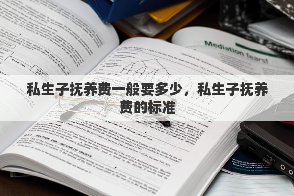 私生子抚养费一般要多少，私生子抚养费的标准