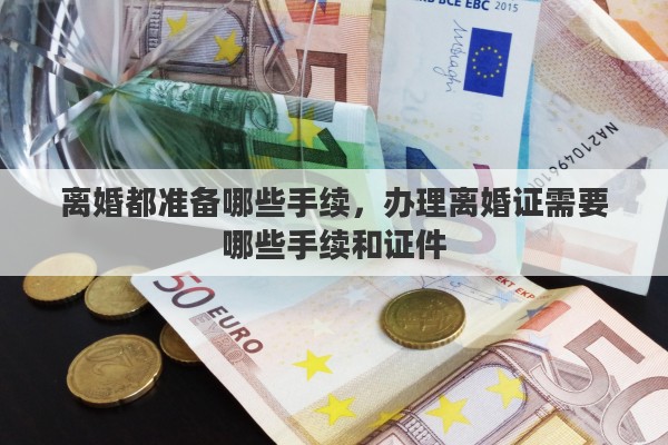 离婚都准备哪些手续，办理离婚证需要哪些手续和证件