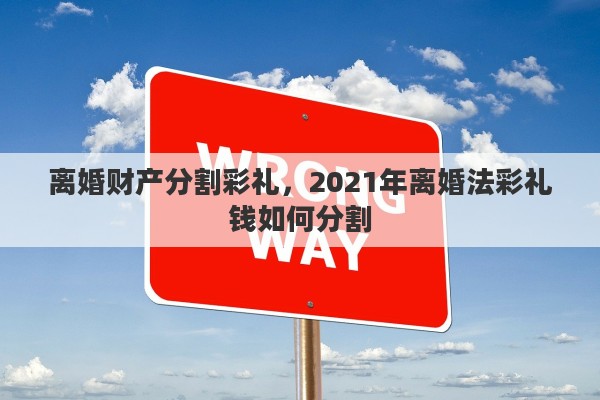 离婚财产分割彩礼，2021年离婚法彩礼钱如何分割