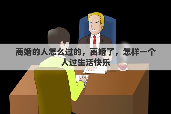 离婚的人怎么过的，离婚了，怎样一个人过生活快乐