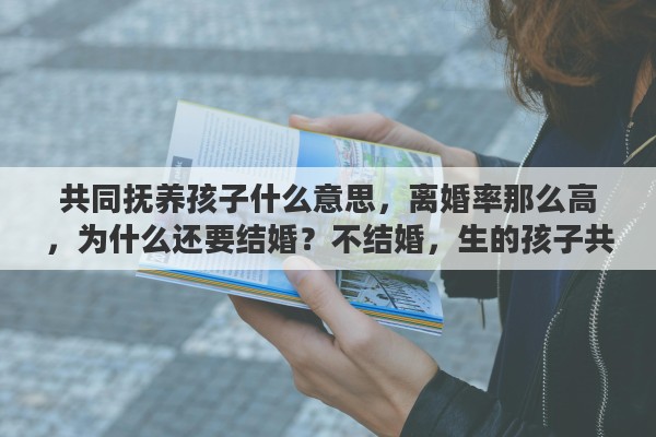 共同抚养孩子什么意思，离婚率那么高，为什么还要结婚？不结婚，生的孩子共同扶养如何