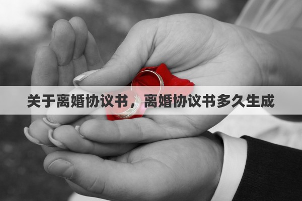 关于离婚协议书，离婚协议书多久生成