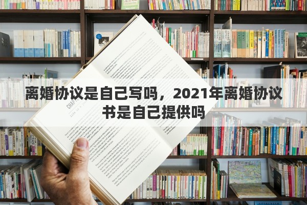 离婚协议是自己写吗，2021年离婚协议书是自己提供吗