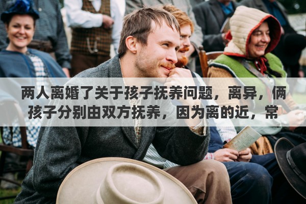 两人离婚了关于孩子抚养问题，离异，俩孩子分别由双方抚养，因为离的近，常让孩子往来合适吗？怎么对小孩比较好