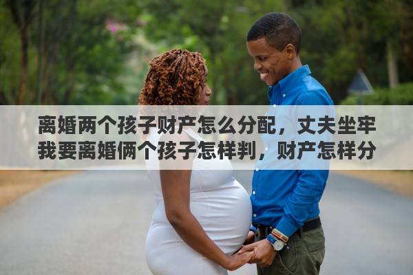 离婚两个孩子财产怎么分配，丈夫坐牢我要离婚俩个孩子怎样判，财产怎样分配呢