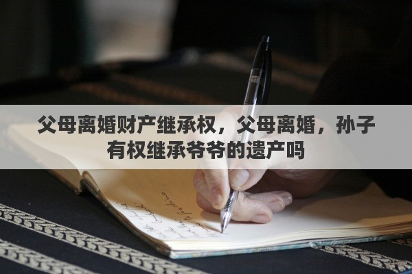 父母离婚财产继承权，父母离婚，孙子有权继承爷爷的遗产吗
