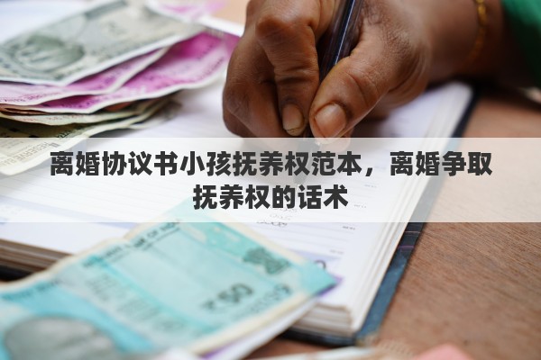 离婚协议书小孩抚养权范本，离婚争取抚养权的话术