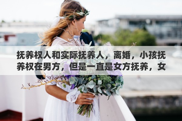 抚养权人和实际抚养人，离婚，小孩抚养权在男方，但是一直是女方抚养，女方该怎么办