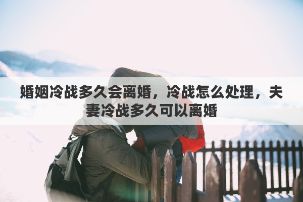 婚姻冷战多久会离婚，冷战怎么处理，夫妻冷战多久可以离婚