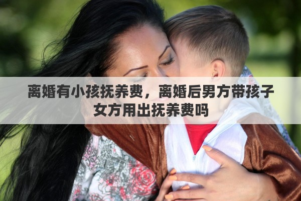 离婚有小孩抚养费，离婚后男方带孩子女方用出抚养费吗