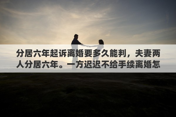 分居六年起诉离婚要多久能判，夫妻两人分居六年。一方迟迟不给手续离婚怎么办?如果起诉对方。多久婚姻自动结除