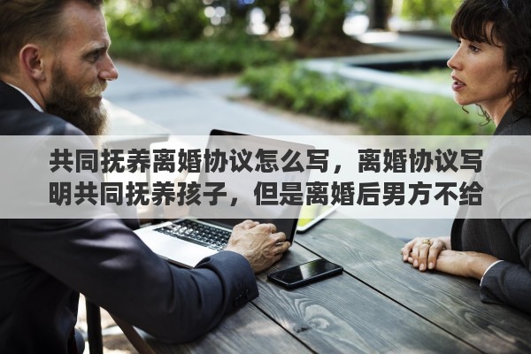 共同抚养离婚协议怎么写，离婚协议写明共同抚养孩子，但是离婚后男方不给抚养费且无法联系上，上法院起诉有用吗