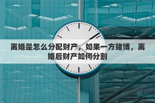 离婚是怎么分配财产，如果一方赌博，离婚后财产如何分割