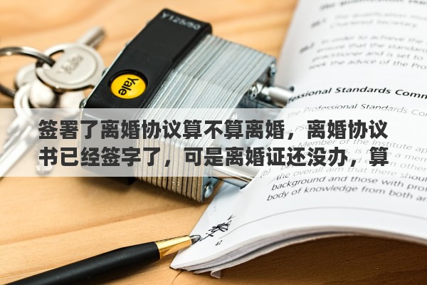 签署了离婚协议算不算离婚，离婚协议书已经签字了，可是离婚证还没办，算离婚了吗