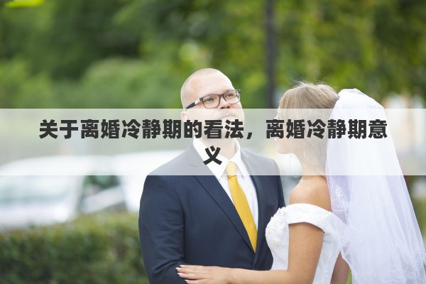 关于离婚冷静期的看法，离婚冷静期意义