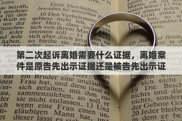 第二次起诉离婚需要什么证据，离婚案件是原告先出示证据还是被告先出示证据