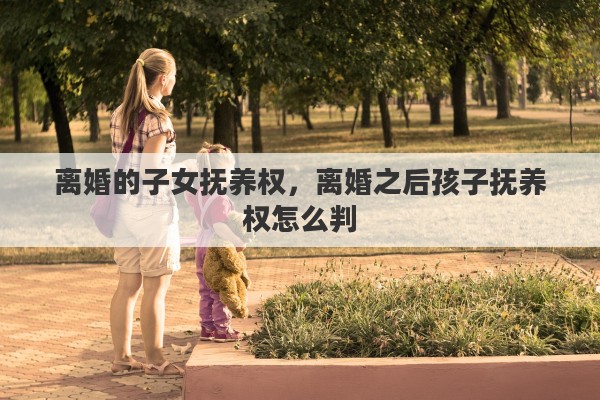离婚的子女抚养权，离婚之后孩子抚养权怎么判