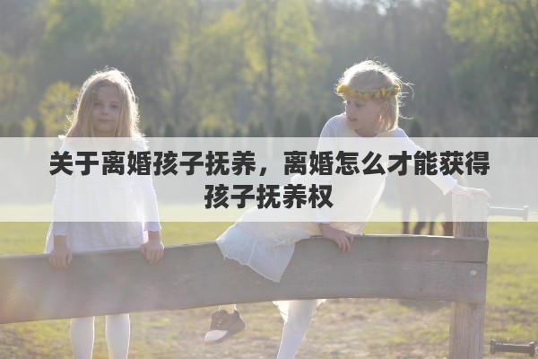 关于离婚孩子抚养，离婚怎么才能获得孩子抚养权