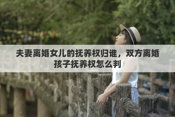 夫妻离婚女儿的抚养权归谁，双方离婚孩子抚养权怎么判