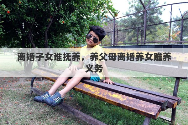 离婚子女谁抚养，养父母离婚养女赡养义务