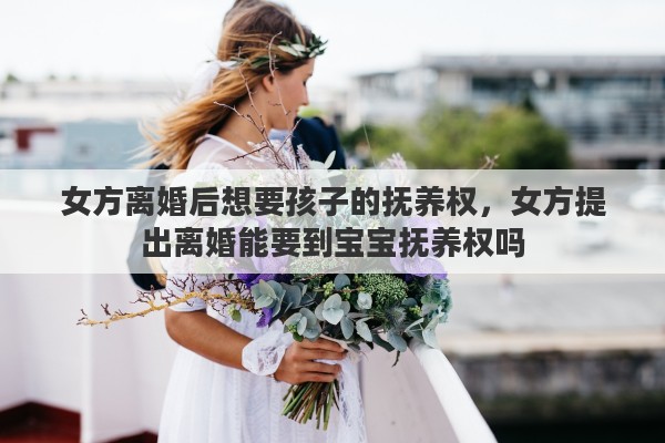 女方离婚后想要孩子的抚养权，女方提出离婚能要到宝宝抚养权吗