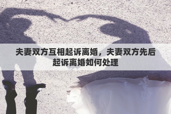 夫妻双方互相起诉离婚，夫妻双方先后起诉离婚如何处理