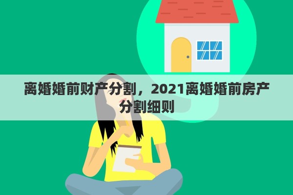 离婚婚前财产分割，2021离婚婚前房产分割细则