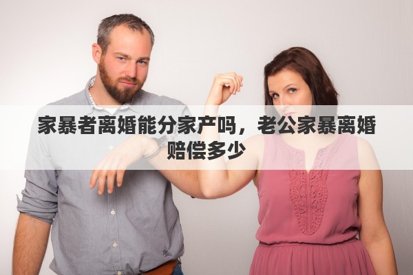 家暴者离婚能分家产吗，老公家暴离婚赔偿多少
