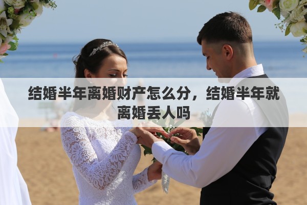 结婚半年离婚财产怎么分，结婚半年就离婚丢人吗