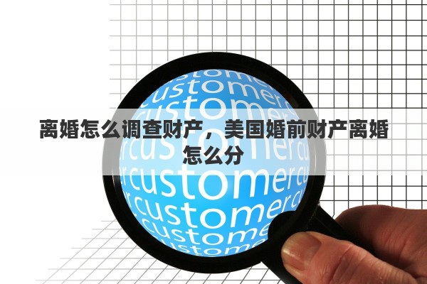 离婚怎么调查财产，美国婚前财产离婚怎么分