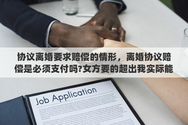 协议离婚要求赔偿的情形，离婚协议赔偿是必须支付吗?女方要的超出我实际能力很多，现在无力支付怎么办